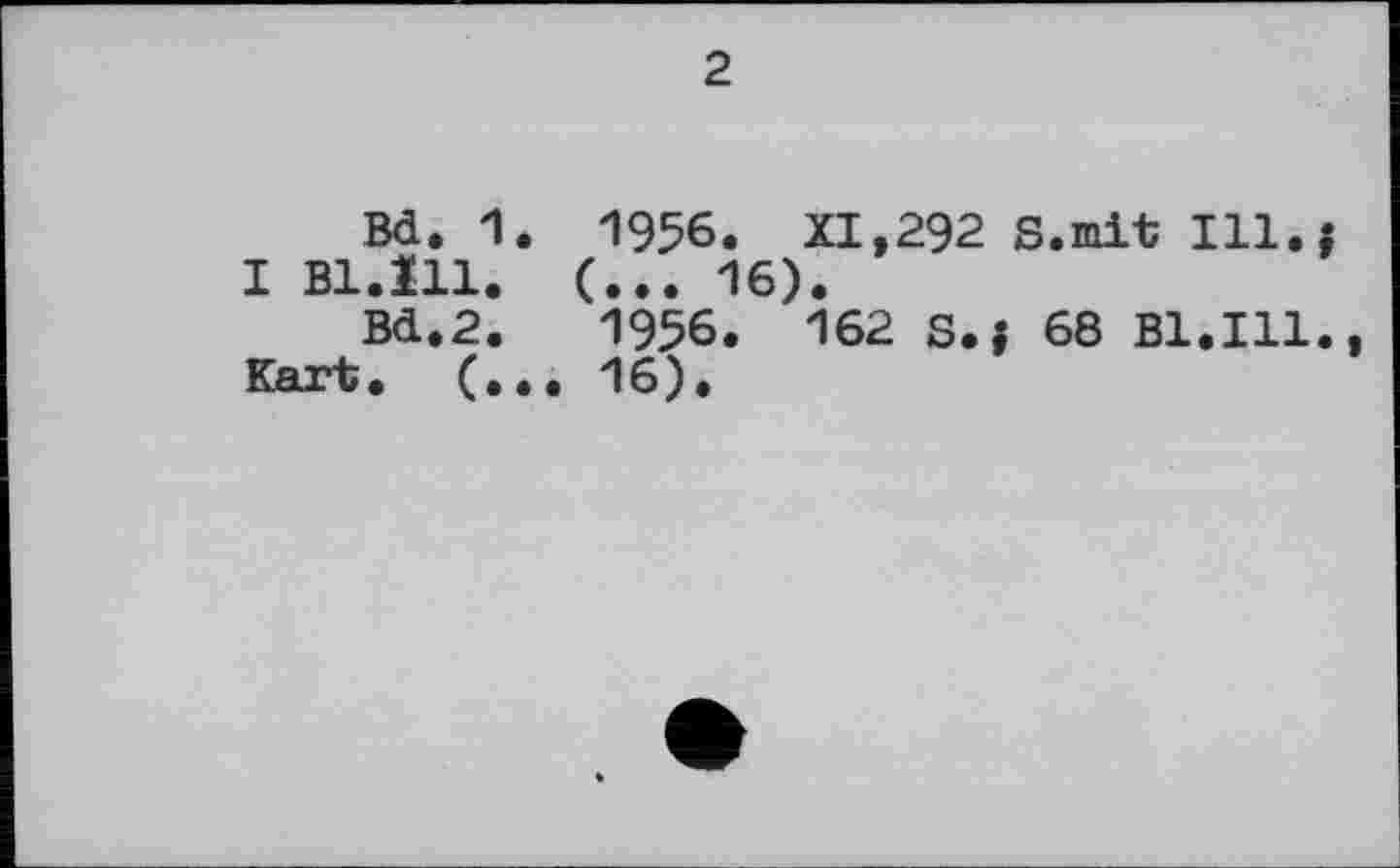 ﻿2
Bd. 1. 1956. XI,292 S.mit 111.« I Bl.ïll. (... 16).
Bd.2.	1956. 162 S.J 68 Bl.ïll.,
Kart. (... 16).